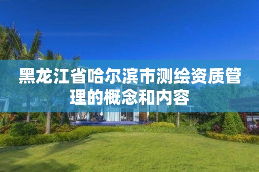 黑龙江省哈尔滨市测绘资质管理的概念和内容 黑龙江省哈尔滨市测绘资质管理的概念和内容