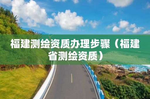 福建测绘资质办理步骤（福建省测绘资质）