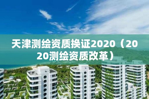 天津测绘资质换证2020(2020测绘资质改革)