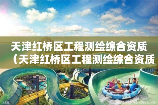 天津红桥区工程测绘综合资质(天津红桥区工程测绘综合资质公司)