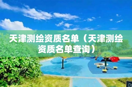 天津测绘资质名单(天津测绘资质名单查询)