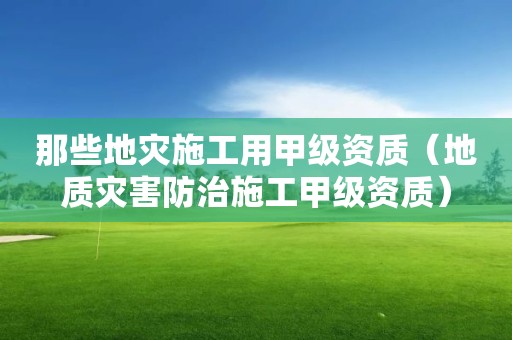 那些地灾施工用甲级资质（地质灾害防治施工甲级资质）
