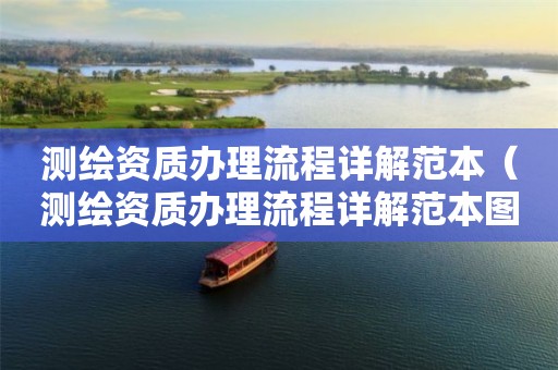 测绘资质办理流程详解范本（测绘资质办理流程详解范本图片）
