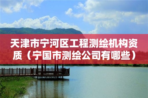 天津市宁河区工程测绘机构资质（宁国市测绘公司有哪些）