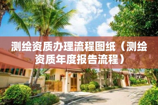 测绘资质办理流程图纸（测绘资质年度报告流程）