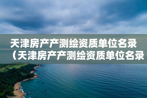天津房产产测绘资质单位名录（天津房产产测绘资质单位名录）