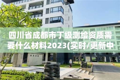 四川省成都市丁级测绘资质需要什么材料2023(实时/更新中)