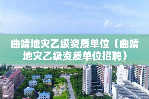 曲靖地灾乙级资质单位（曲靖地灾乙级资质单位招聘）