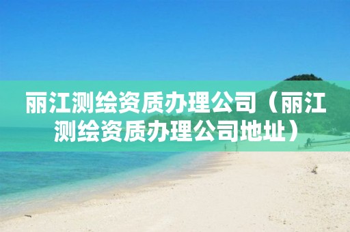 丽江测绘资质办理公司(丽江测绘资质办理公司地址) 丽江测绘资质办理公司(丽江测绘资质办理公司地址)
