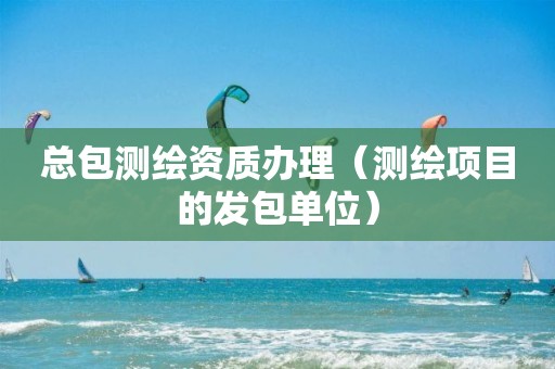 总包测绘资质办理(测绘项目的发包单位)