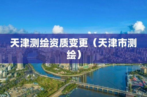 天津测绘资质变更（天津市测绘）