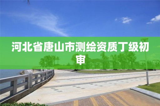 河北省唐山市测绘资质丁级初审 河北省唐山市测绘资质丁级初审