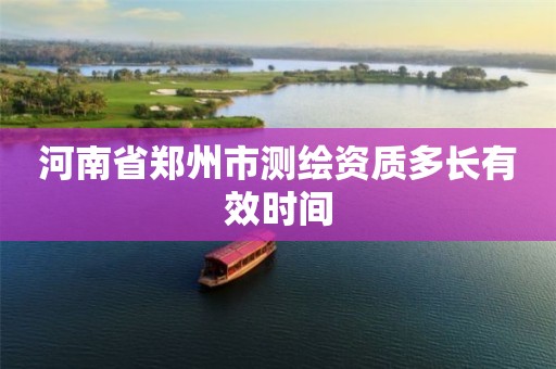 河南省郑州市测绘资质多长有效时间