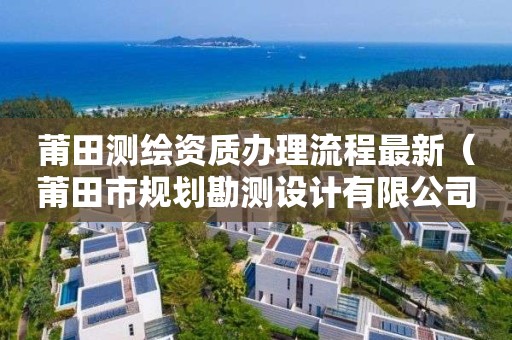 莆田测绘资质办理流程最新（莆田市规划勘测设计有限公司）