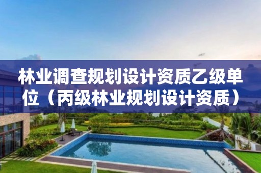 林业调查规划设计资质乙级单位（丙级林业规划设计资质）