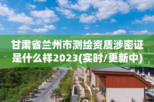甘肃省兰州市测绘资质涉密证是什么样2023(实时/更新中)
