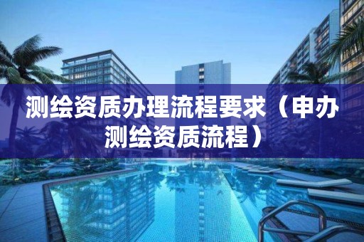 测绘资质办理流程要求(申办测绘资质流程)