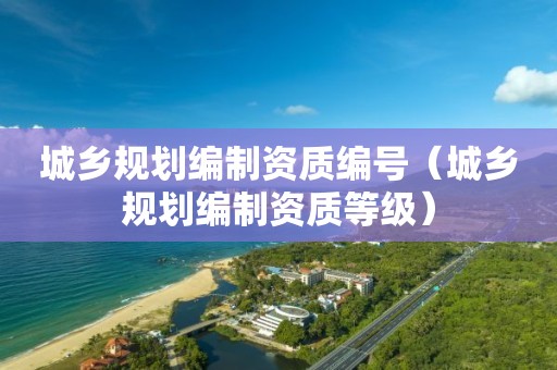 城乡规划编制资质编号（城乡规划编制资质等级）