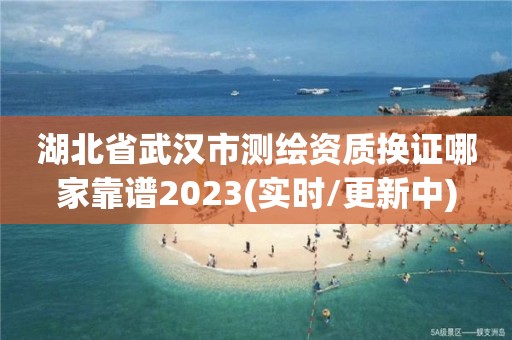 湖北省武汉市测绘资质换证哪家靠谱2023(实时/更新中)