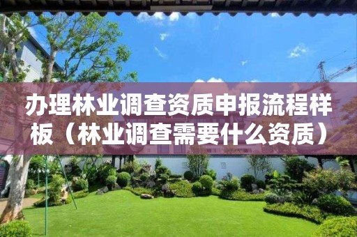 办理林业调查资质申报流程样板（林业调查需要什么资质）