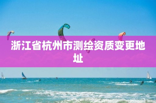 浙江省杭州市测绘资质变更地址