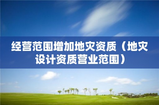 经营范围增加地灾资质（地灾设计资质营业范围）