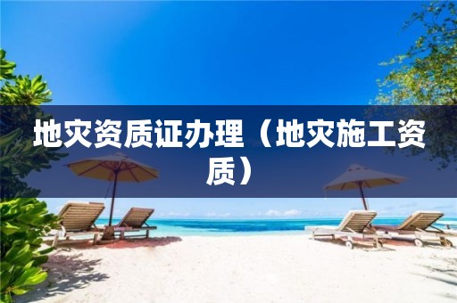 证办理（地灾施工资质）