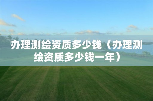 办理测绘资质多少钱（办理测绘资质多少钱一年）