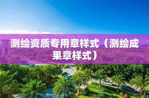 测绘资质专用章样式（测绘成果章样式）