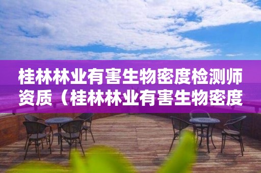 桂林林业有害生物密度检测师资质（桂林林业有害生物密度检测师资质要求）
