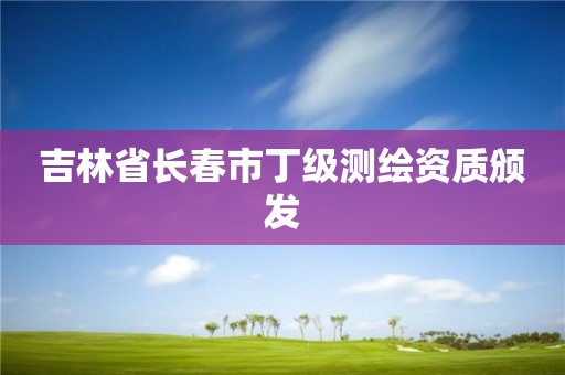 吉林省长春市丁级测绘资质颁发 吉林省长春市丁级测绘资质颁发