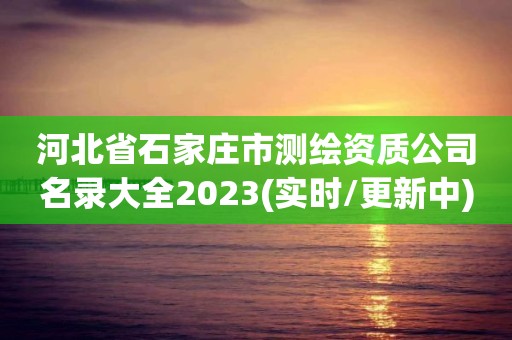 河北省石家庄市测绘资质公司名录大全2023(实时/更新中)