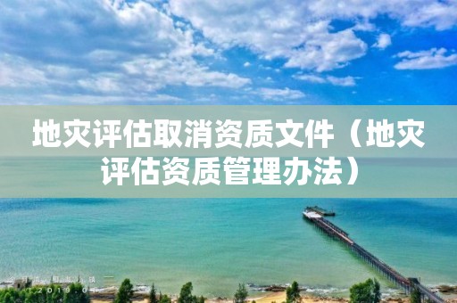 地灾评估取消资质文件（地灾评估资质管理办法）