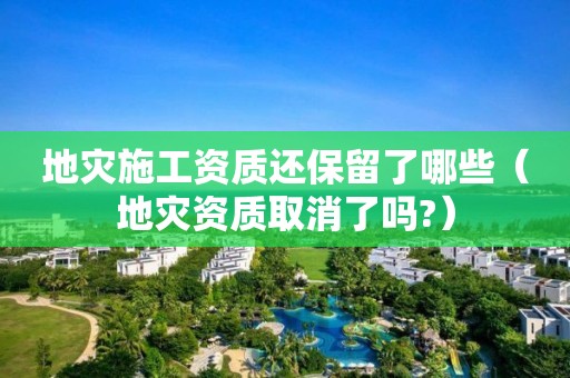 地灾施工资质还保留了哪些（取消了吗?）