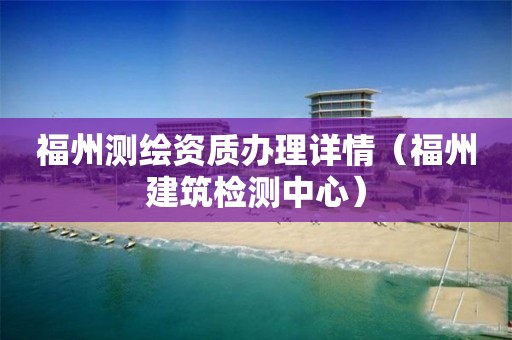福州测绘资质办理详情(福州建筑检测中心) 福州测绘资质办理详情(福州建筑检测中心)