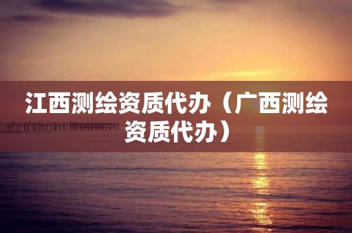 江西测绘资质代办（广西测绘资质代办）