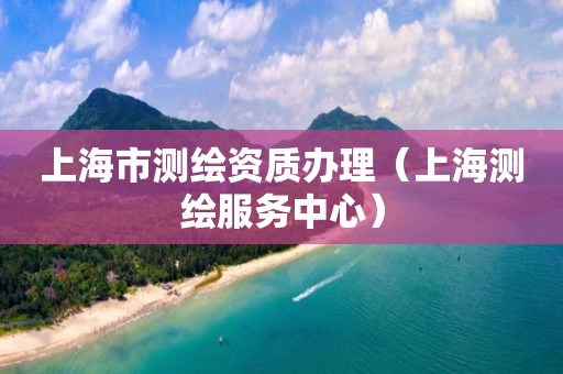 上海市测绘资质办理(上海测绘服务中心)