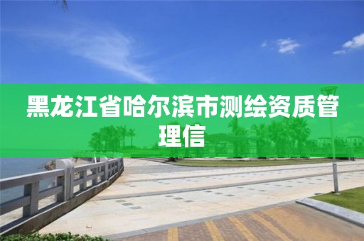 黑龙江省哈尔滨市测绘资质管理信 黑龙江省哈尔滨市测绘资质管理信