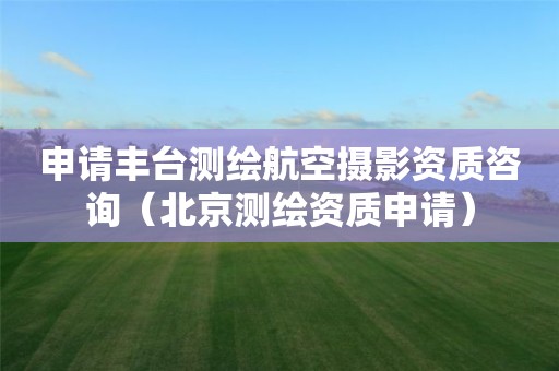 申请丰台测绘航空摄影资质咨询（北京测绘资质申请）