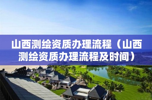 山西测绘资质办理流程（山西测绘资质办理流程及时间）