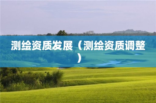 测绘资质发展（测绘资质调整）