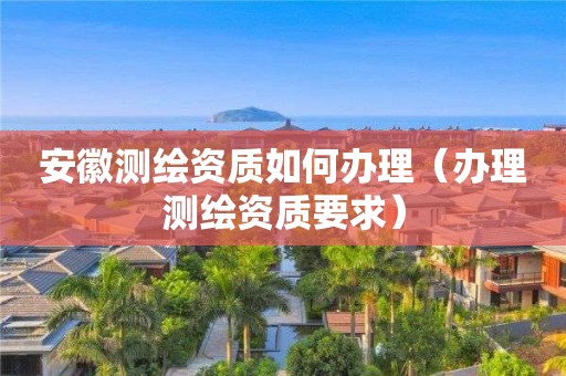 安徽测绘资质如何办理（办理测绘资质要求）