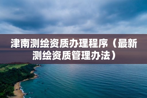 津南测绘资质办理程序（最新测绘资质管理办法）