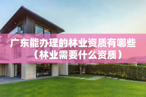 广东能办理的有哪些（林业需要什么资质）