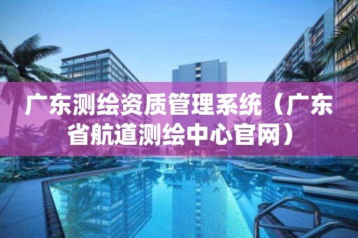 广东测绘资质管理系统(广东省航道测绘中心官网)