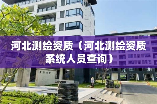河北测绘资质（河北测绘资质系统人员查询）