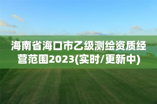 海南省海口市乙级测绘资质经营范围2023(实时/更新中)