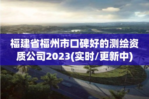 福建省福州市口碑好的测绘资质公司2023(实时/更新中)