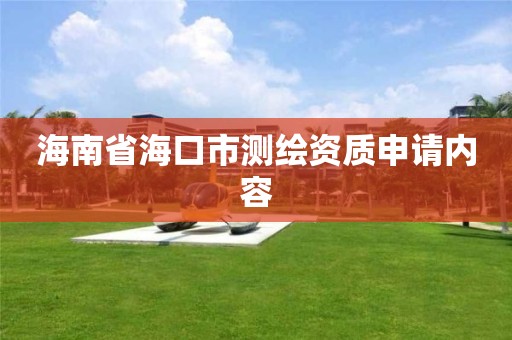 海南省海口市测绘资质申请内容 海南省海口市测绘资质申请内容