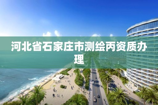 河北省石家庄市测绘丙资质办理 河北省石家庄市测绘丙资质办理